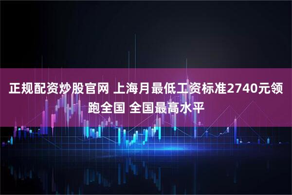 正规配资炒股官网 上海月最低工资标准2740元领跑全国 全国最高水平