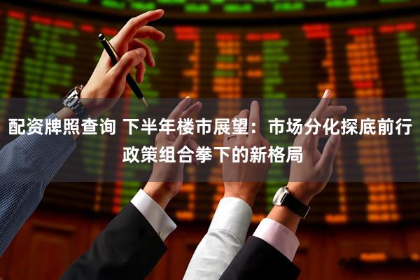 配资牌照查询 下半年楼市展望：市场分化探底前行 政策组合拳下的新格局