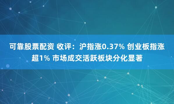 可靠股票配资 收评：沪指涨0.37% 创业板指涨超1% 市场成交活跃板块分化显著