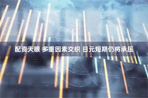 配资天眼 多重因素交织 日元短期仍将承压