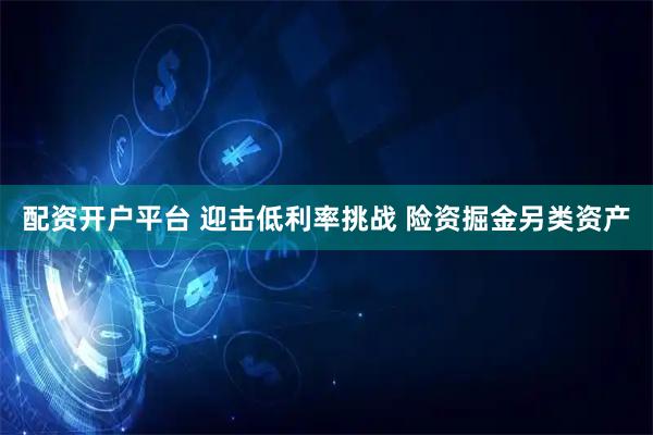 配资开户平台 迎击低利率挑战 险资掘金另类资产