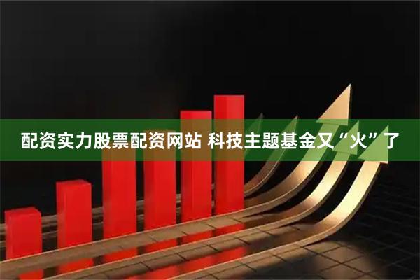 配资实力股票配资网站 科技主题基金又“火”了