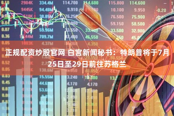 正规配资炒股官网 白宫新闻秘书：特朗普将于7月25日至29日前往苏格兰