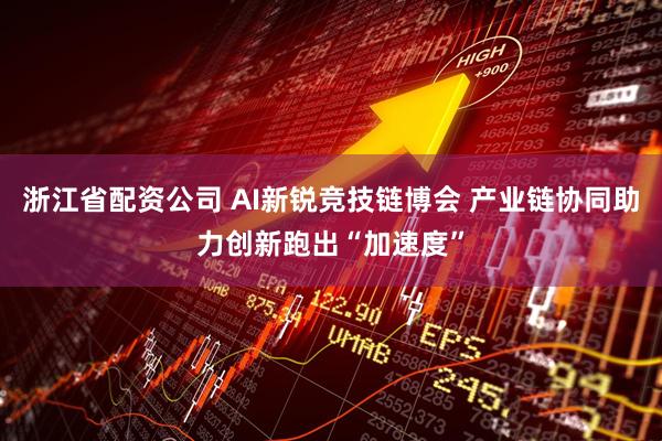 浙江省配资公司 AI新锐竞技链博会 产业链协同助力创新跑出“加速度”