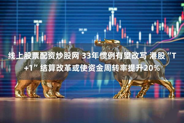 线上股票配资炒股网 33年惯例有望改写 港股“T+1”结算改革或使资金周转率提升20%