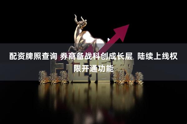 配资牌照查询 券商备战科创成长层  陆续上线权限开通功能