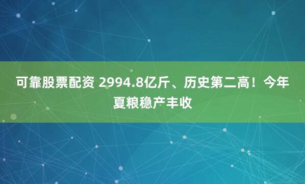 可靠股票配资 2994.8亿斤、历史第二高！今年夏粮稳产丰收