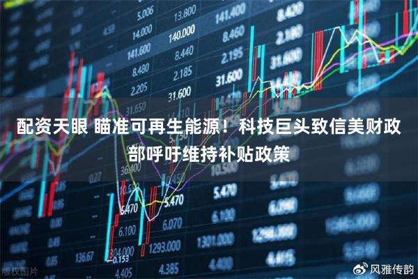 配资天眼 瞄准可再生能源！科技巨头致信美财政部呼吁维持补贴政策