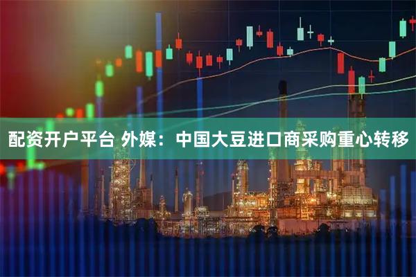 配资开户平台 外媒：中国大豆进口商采购重心转移