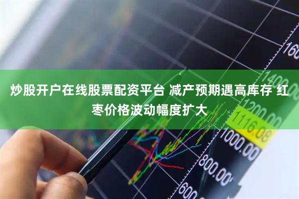 炒股开户在线股票配资平台 减产预期遇高库存 红枣价格波动幅度扩大