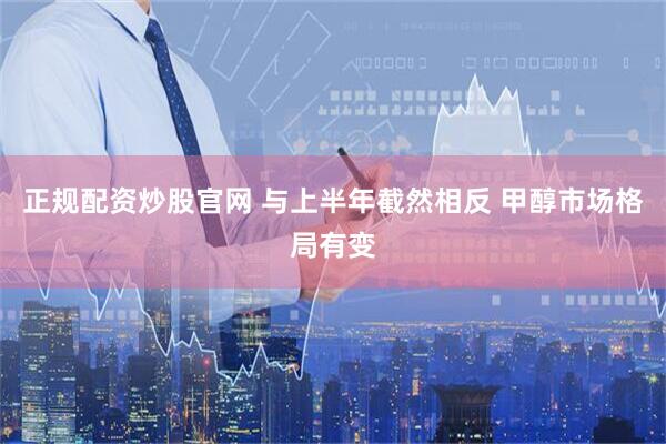 正规配资炒股官网 与上半年截然相反 甲醇市场格局有变