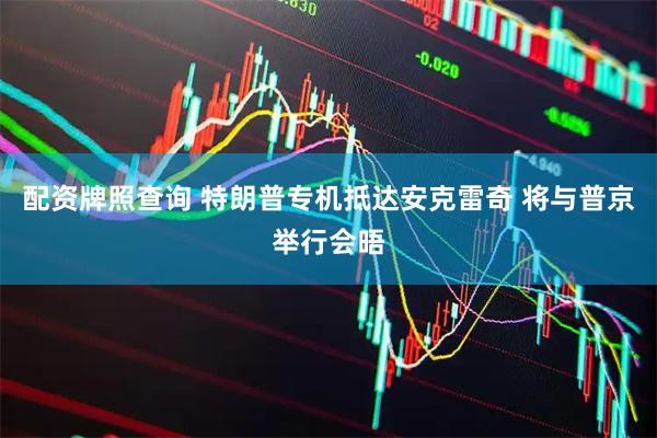 配资牌照查询 特朗普专机抵达安克雷奇 将与普京举行会晤