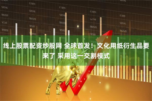 线上股票配资炒股网 全球首发！文化用纸衍生品要来了 采用这一交割模式