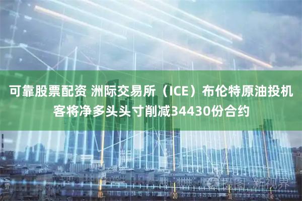 可靠股票配资 洲际交易所（ICE）布伦特原油投机客将净多头头寸削减34430份合约