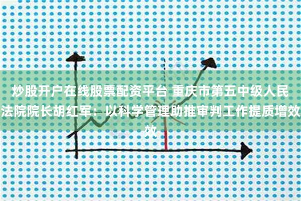 炒股开户在线股票配资平台 重庆市第五中级人民法院院长胡红军：以科学管理助推审判工作提质增效