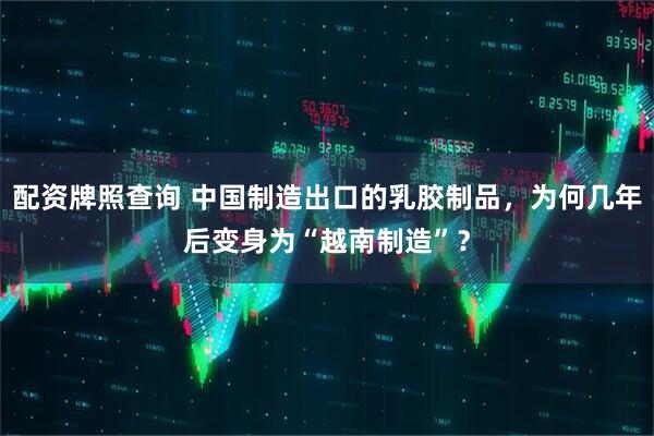 配资牌照查询 中国制造出口的乳胶制品，为何几年后变身为“越南制造”？