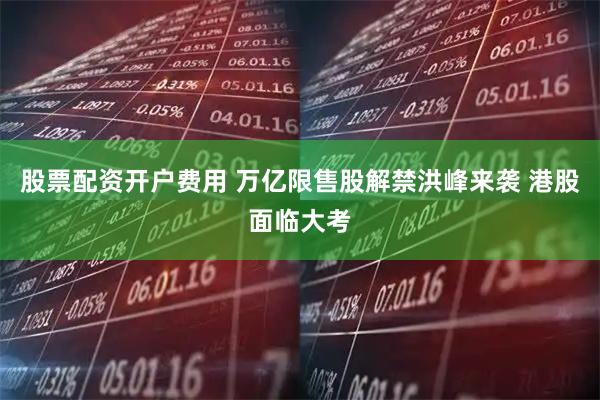 股票配资开户费用 万亿限售股解禁洪峰来袭 港股面临大考