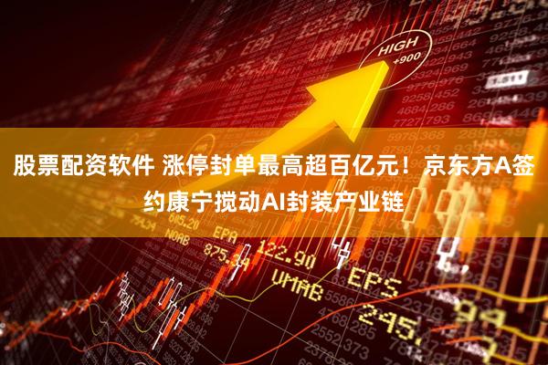 股票配资软件 涨停封单最高超百亿元！京东方A签约康宁搅动AI封装产业链