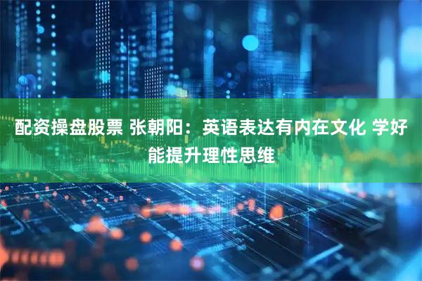 配资操盘股票 张朝阳：英语表达有内在文化 学好能提升理性思维