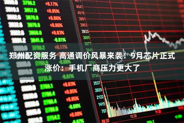 郑州配资服务 高通调价风暴来袭！9月芯片正式涨价：手机厂商压力更大了