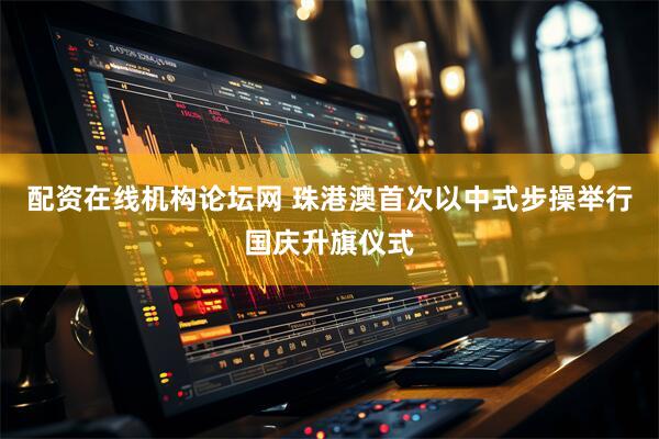 配资在线机构论坛网 珠港澳首次以中式步操举行国庆升旗仪式
