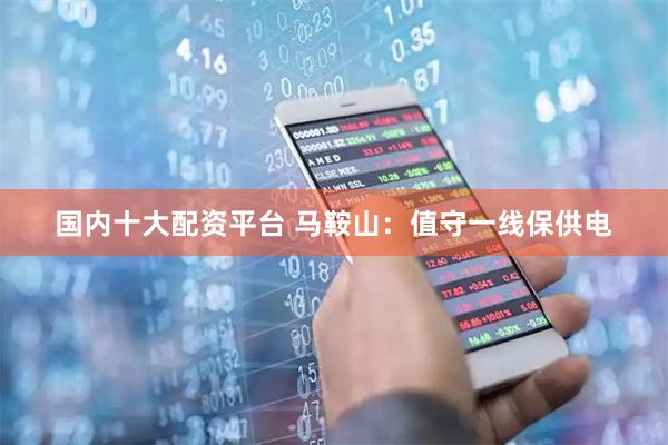 国内十大配资平台 马鞍山：值守一线保供电