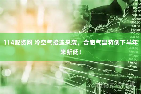 114配资网 冷空气接连来袭，合肥气温将创下半年来新低！